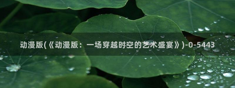 动漫游戏:动漫版(《动漫版:一场穿越时空的艺术盛宴》)